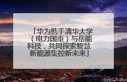 华为携手清华大学（电力国重）与岳能科技，共同探索智慧新能源集控新未来