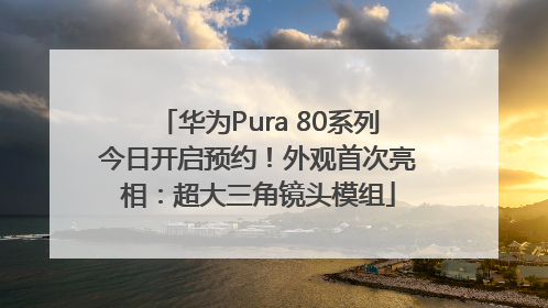 华为Pura 80系列今日开启预约！外观首次亮相：超大三角镜头模组