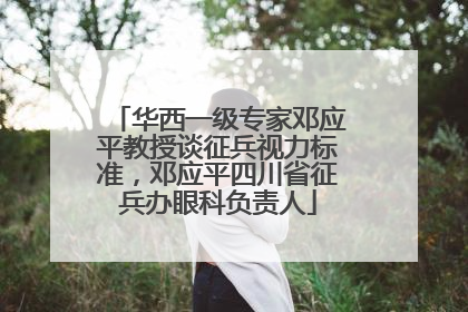 华西一级专家邓应平教授谈征兵视力标准，邓应平四川省征兵办眼科负责人