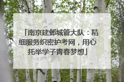 南京建邺城管大队：精细服务织密护考网，用心托举学子青春梦想