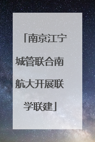 南京江宁城管联合南航大开展联学联建