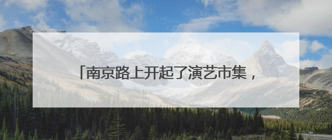 南京路上开起了演艺市集，一张票根串起全城消费链条