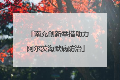 南充创新举措助力阿尔茨海默病防治
