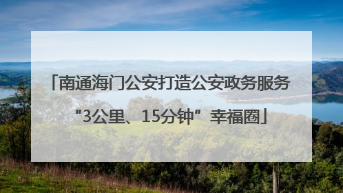南通海门公安打造公安政务服务“3公里、15分钟”幸福圈