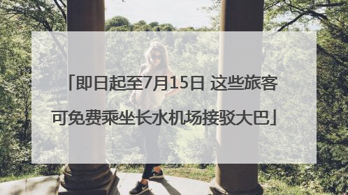 即日起至7月15日 这些旅客可免费乘坐长水机场接驳大巴