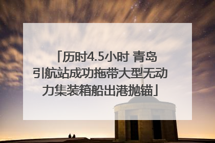 历时4.5小时 青岛引航站成功拖带大型无动力集装箱船出港抛锚