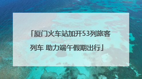厦门火车站加开53列旅客列车 助力端午假期出行