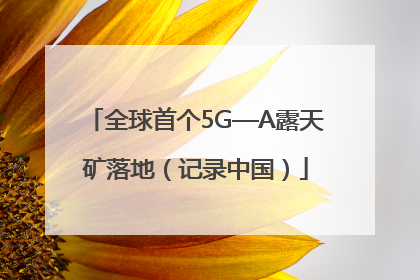 全球首个5G—A露天矿落地（记录中国）