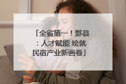 全省第一！黟县：人才赋能 绘就民宿产业新画卷