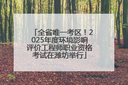 全省唯一考区！2025年度环境影响评价工程师职业资格考试在潍坊举行