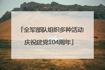 全军部队组织多种活动庆祝建党104周年