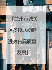 兰州市城关区多校联动推进教育高质量发展