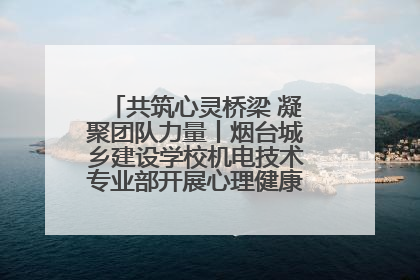 共筑心灵桥梁 凝聚团队力量丨烟台城乡建设学校机电技术专业部开展心理健康讲座及团辅活动