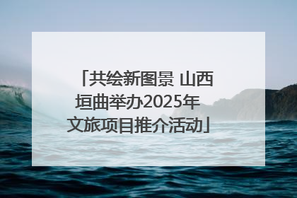 共绘新图景 山西垣曲举办2025年文旅项目推介活动