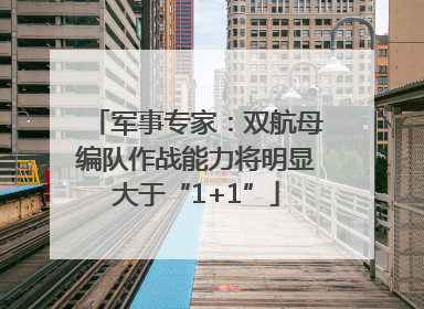 军事专家：双航母编队作战能力将明显大于“1+1”