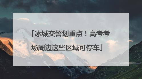 冰城交警划重点！高考考场周边这些区域可停车