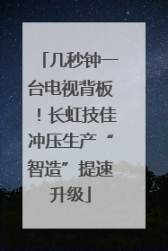 几秒钟一台电视背板！长虹技佳冲压生产“智造”提速升级