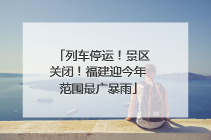 列车停运！景区关闭！福建迎今年范围最广暴雨