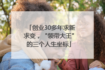 创业30多年求新求变，“领带大王”的三个人生坐标