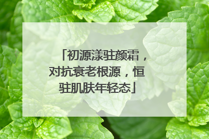 初源漾驻颜霜，对抗衰老根源，恒驻肌肤年轻态