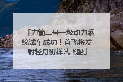 力箭二号一级动力系统试车成功！首飞将发射轻舟初样试飞船