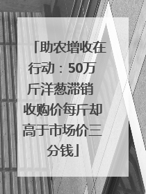 助农增收在行动：50万斤洋葱滞销 收购价每斤却高于市场价三分钱