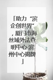 助力“滨企创世界”，厦门市海丝域外法查明中心·滨州中心揭牌
