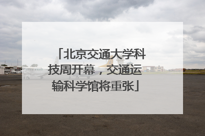 北京交通大学科技周开幕，交通运输科学馆将重张