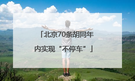 北京70条胡同年内实现“不停车”
