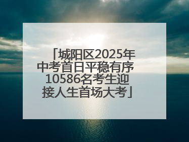 城阳区2025年中考首日平稳有序 10586名考生迎接人生首场大考