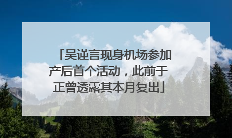 吴谨言现身机场参加产后首个活动，此前于正曾透露其本月复出