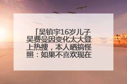 吴镇宇16岁儿子吴费曼因变化太大登上热搜，本人晒搞怪照：如果不喜欢现在的我可以离开