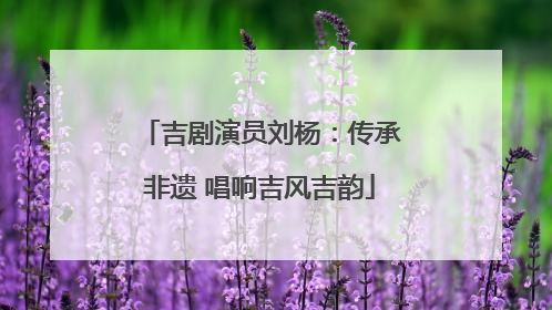 吉剧演员刘杨：传承非遗 唱响吉风吉韵