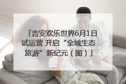 吉安欢乐世界6月1日试运营 开启“全域生态旅游”新纪元（图）