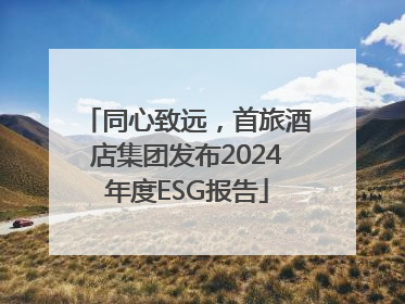 同心致远，首旅酒店集团发布2024年度ESG报告