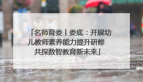 名师育娄丨娄底：开展幼儿教师素养能力提升研修 共探数智教育新未来