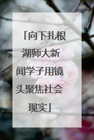 向下扎根 湖师大新闻学子用镜头聚焦社会现实