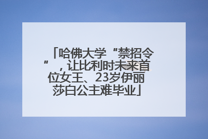 哈佛大学“禁招令”，让比利时未来首位女王、23岁伊丽莎白公主难毕业