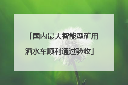 国内最大智能型矿用洒水车顺利通过验收
