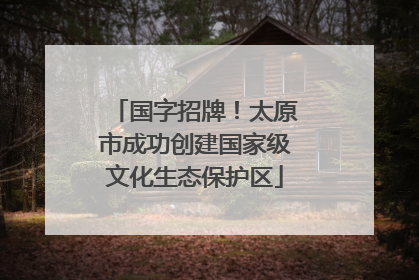 国字招牌！太原市成功创建国家级文化生态保护区