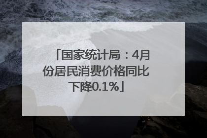 国家统计局：4月份居民消费价格同比下降0.1%