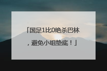 国足1比0绝杀巴林，避免小组垫底！