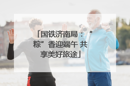 国铁济南局：“粽”香迎端午 共享美好旅途