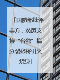国防部批评美方：怂恿支持“台独”搞分裂必将引火烧身
