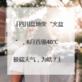 四川盆地变“火盆”，6月首现40℃极端天气，为啥？