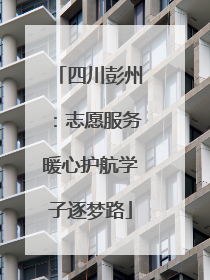 四川彭州：志愿服务暖心护航学子逐梦路