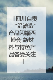 四川自贡“沿滩造”产品闪耀西博会 新材料与特色产品备受关注