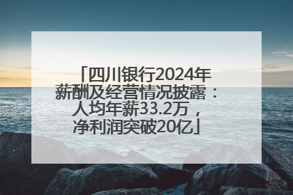 四川银行2024年薪酬及经营情况披露：人均年薪33.2万，净利润突破20亿