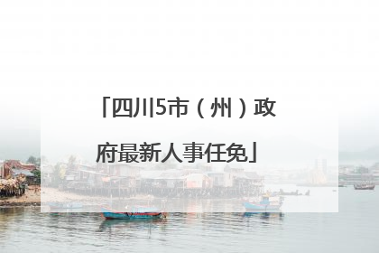 四川5市（州）政府最新人事任免