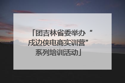 团吉林省委举办“戍边侠电商实训营”系列培训活动